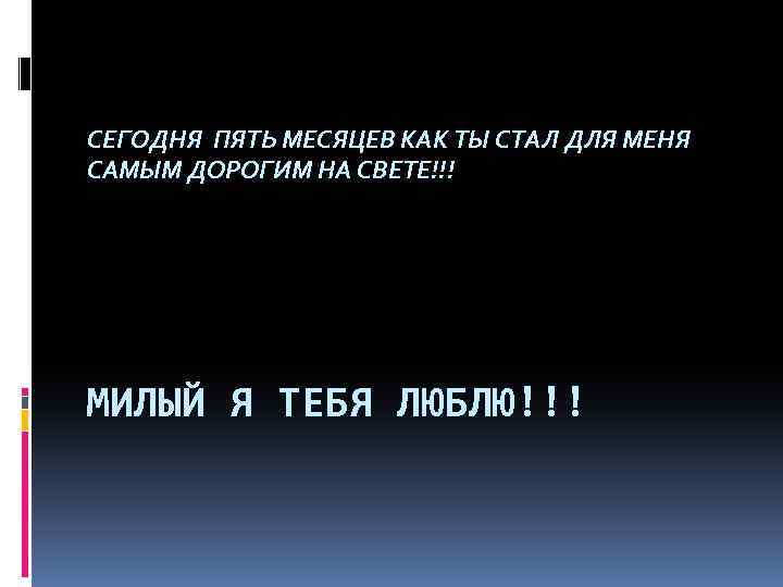 СЕГОДНЯ ПЯТЬ МЕСЯЦЕВ КАК ТЫ СТАЛ ДЛЯ МЕНЯ САМЫМ ДОРОГИМ НА СВЕТЕ!!! МИЛЫЙ Я