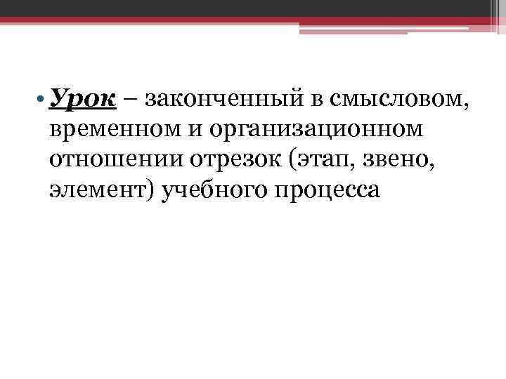  • Урок – законченный в смысловом, временном и организационном отношении отрезок (этап, звено,