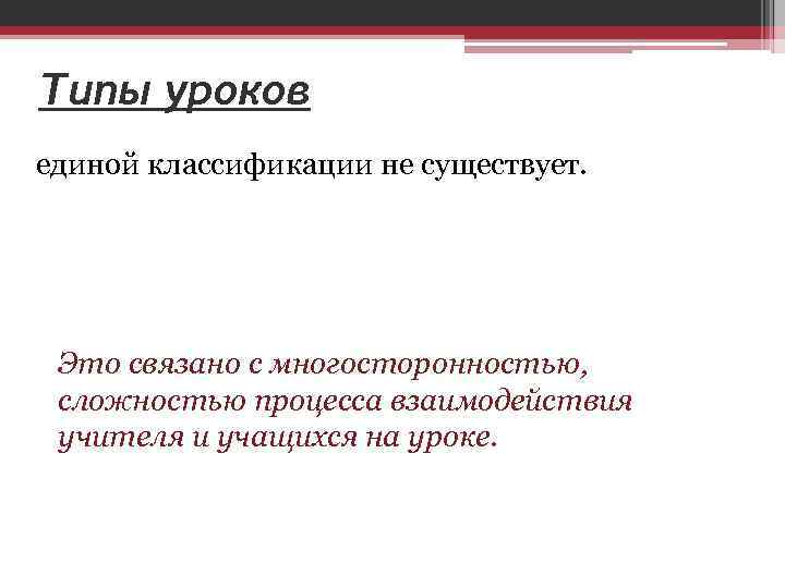 Типы уроков единой классификации не существует. Это связано с многосторонностью, сложностью процесса взаимодействия учителя