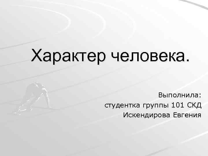 Характер человека. Выполнила: студентка группы 101 СКД Искендирова Евгения 