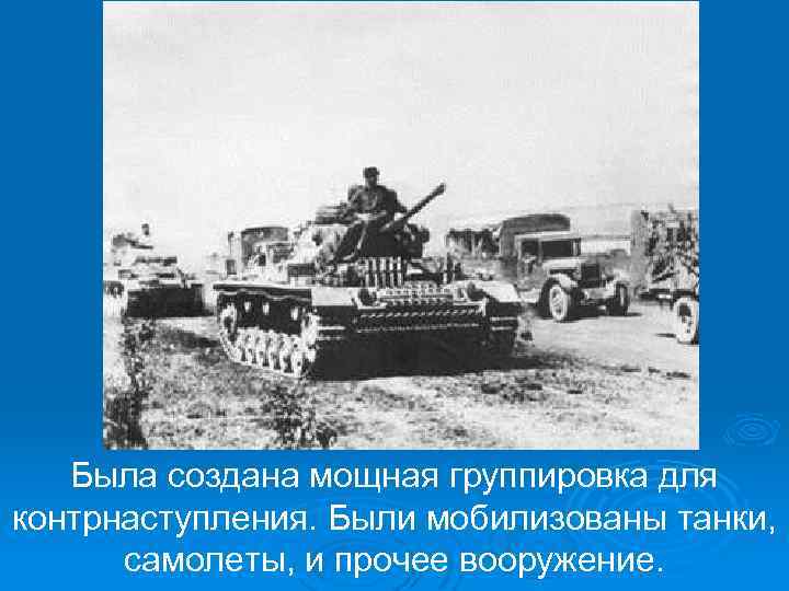 Была создана мощная группировка для контрнаступления. Были мобилизованы танки, самолеты, и прочее вооружение. 