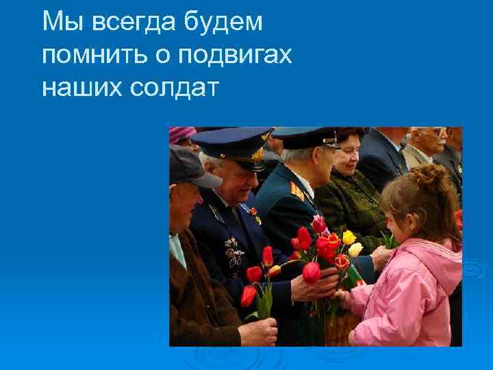 Мы всегда будем помнить о подвигах наших солдат 