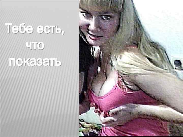 Тебе есть, что показать 