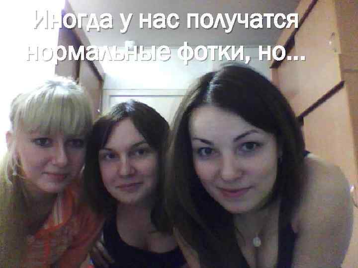 Иногда у нас получатся нормальные фотки, но… 