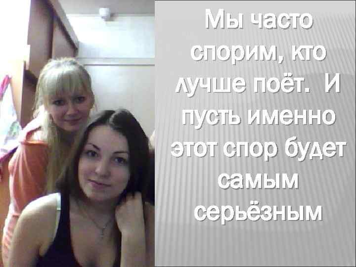 Мы часто спорим, кто лучше поёт. И пусть именно этот спор будет самым серьёзным