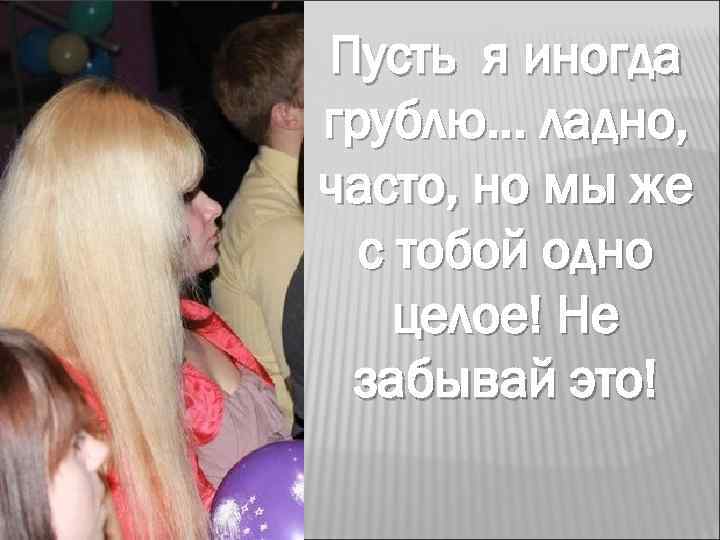 Пусть я иногда грублю… ладно, часто, но мы же с тобой одно целое! Не