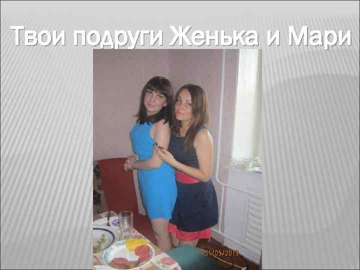 Твои подруги Женька и Мари 