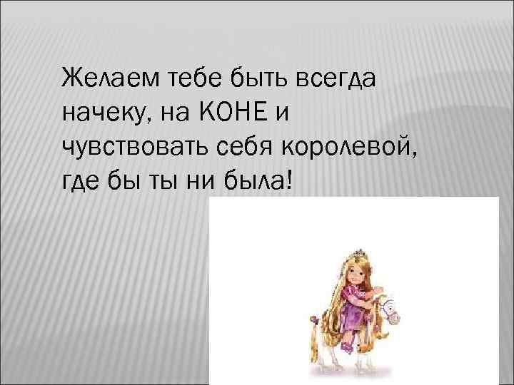 Желаем тебе быть всегда начеку, на КОНЕ и чувствовать себя королевой, где бы ты