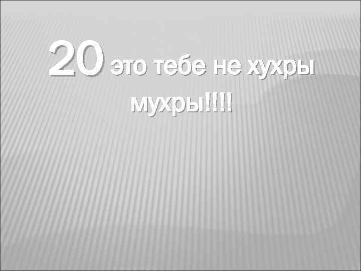 20 это тебе не хухры мухры!!!! 