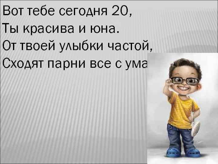Вот тебе сегодня 20, Ты красива и юна. От твоей улыбки частой, Сходят парни