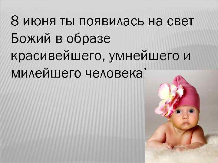 8 июня ты появилась на свет Божий в образе красивейшего, умнейшего и милейшего человека!