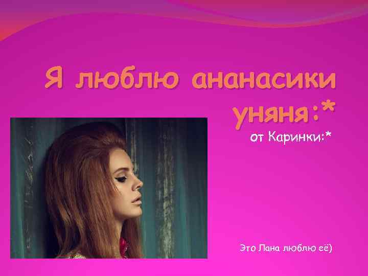 Я люблю ананасики уняня: * от Каринки: * Это Лана люблю её) 