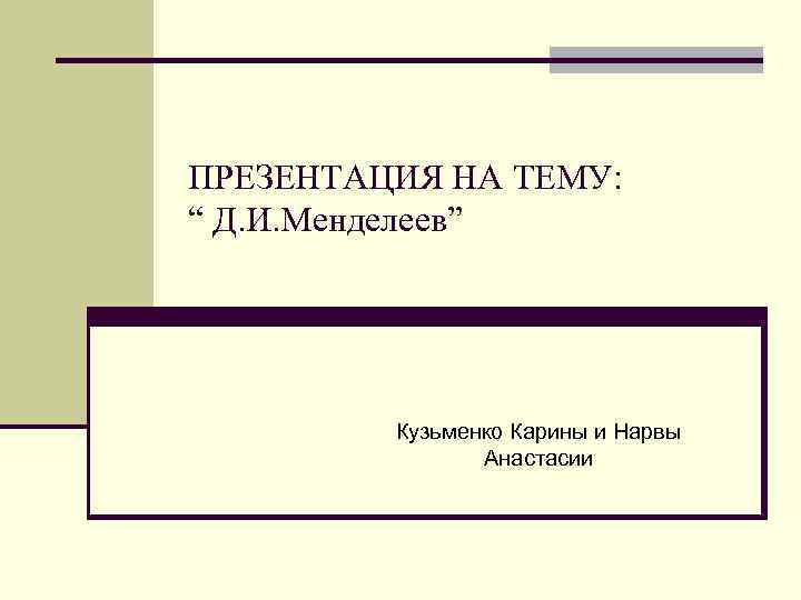 ПРЕЗЕНТАЦИЯ НА ТЕМУ: “ Д. И. Менделеев” Кузьменко Карины и Нарвы Анастасии 