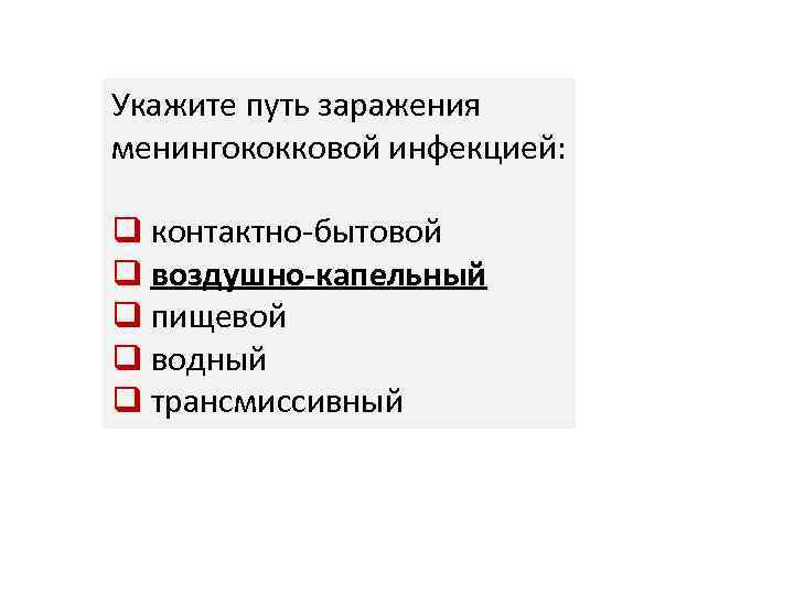 Укажите путь заражения менингококковой инфекцией: q контактно-бытовой q воздушно-капельный q пищевой q водный q