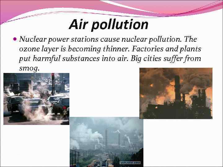 Air pollution Nuclear power stations cause nuclear pollution. The ozone layer is becoming thinner.