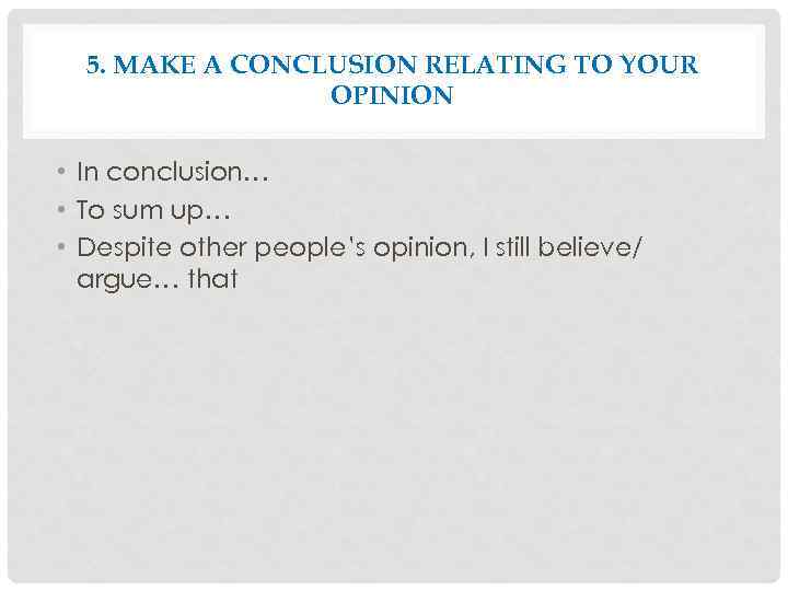 5. MAKE A CONCLUSION RELATING TO YOUR OPINION • In conclusion… • To sum