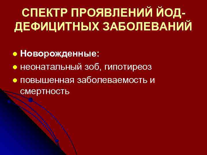 СПЕКТР ПРОЯВЛЕНИЙ ЙОДДЕФИЦИТНЫХ ЗАБОЛЕВАНИЙ Новорожденные: l неонатальный зоб, гипотиреоз l повышенная заболеваемость и смертность