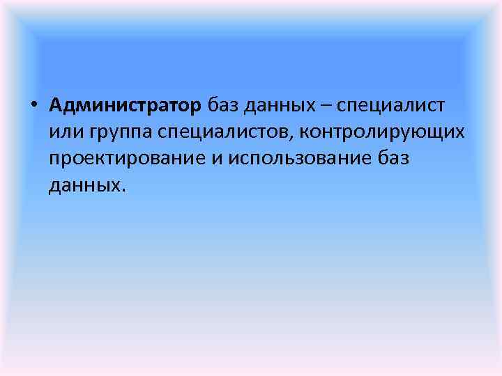  • Администратор баз данных – специалист или группа специалистов, контролирующих проектирование и использование