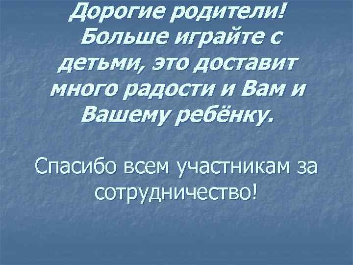 Дорогие родители! Больше играйте с детьми, это доставит много радости и Вам и Вашему