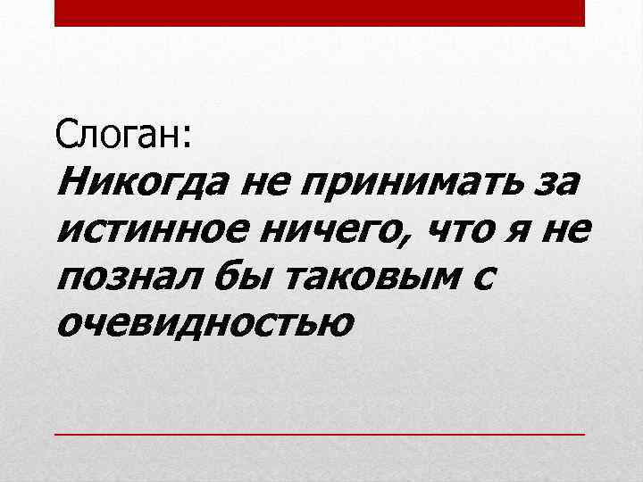 Слоган: Никогда не принимать за истинное ничего, что я не познал бы таковым с