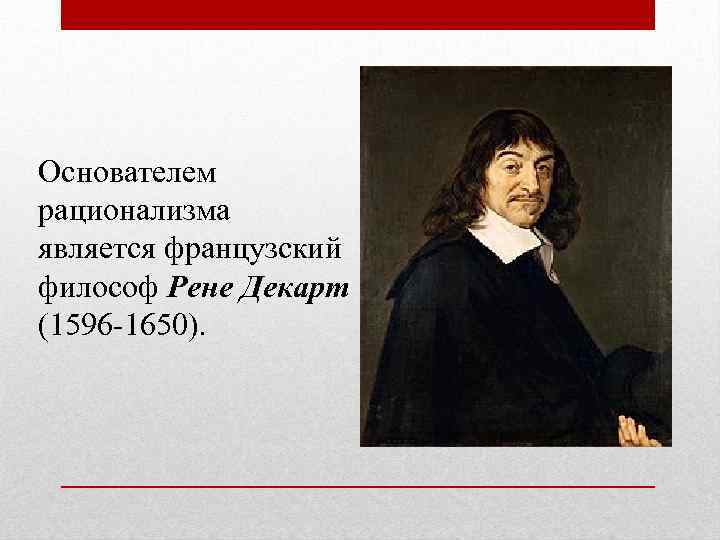 Основателем рационализма является французский философ Рене Декарт (1596 -1650). 
