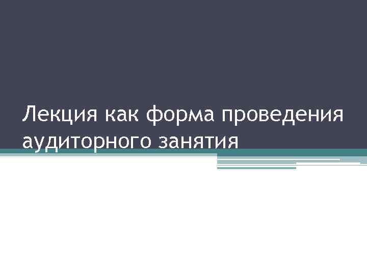 Лекция как форма проведения аудиторного занятия 