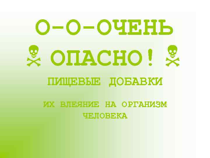 О-О-ОЧЕНЬ ОПАСНО! ПИЩЕВЫЕ ДОБАВКИ ИХ ВЛЕЯНИЕ НА ОРГАНИЗМ ЧЕЛОВЕКА 