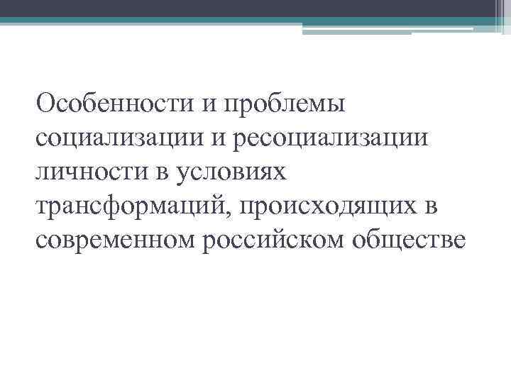 Особенности и проблемы социализации и ресоциализации личности в условиях трансформаций, происходящих в современном российском