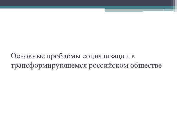 Основные проблемы социализации в трансформирующемся российском обществе 