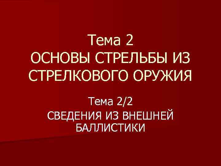 Тема 2 ОСНОВЫ СТРЕЛЬБЫ ИЗ СТРЕЛКОВОГО ОРУЖИЯ Тема 2/2 СВЕДЕНИЯ ИЗ ВНЕШНЕЙ БАЛЛИСТИКИ 