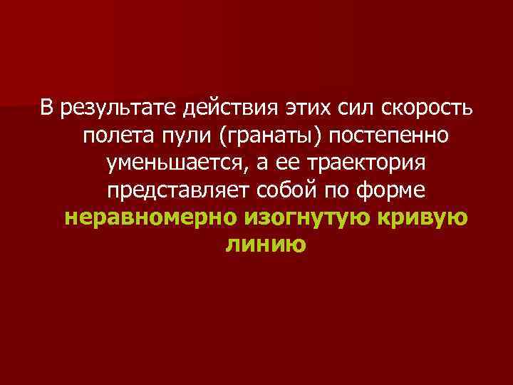 В результате действия этих сил скорость полета пули (гранаты) постепенно уменьшается, а ее траектория