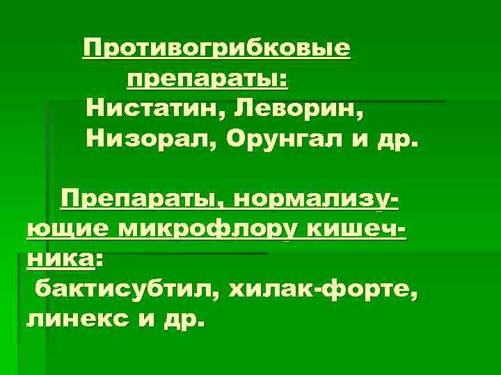 Противогрибковые препараты: Нистатин, Леворин, Низорал, Орунгал и др. Препараты, нормализующие микрофлору кишечника: бактисубтил, хилак-форте,