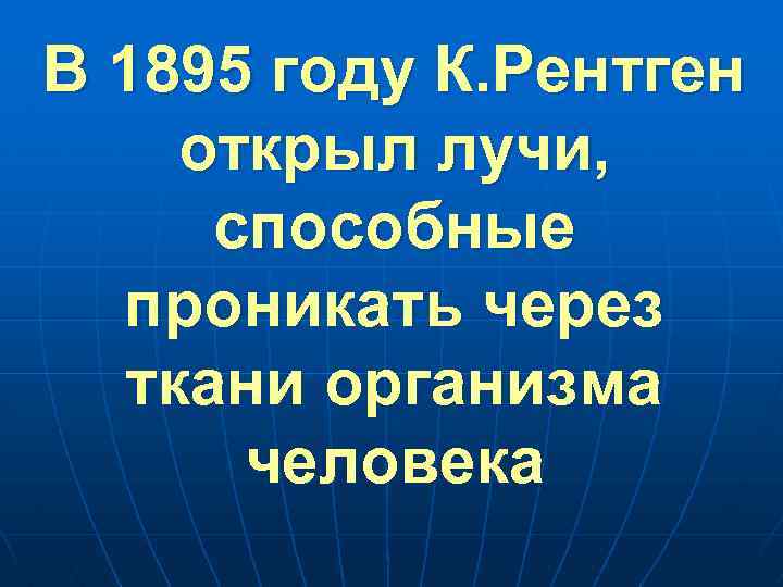 В 1895 году К. Рентген открыл лучи, способные проникать через ткани организма человека 