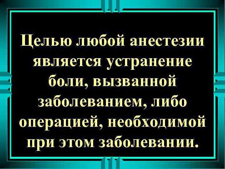 Целью любой анестезии является устранение боли, вызванной заболеванием, либо операцией, необходимой при этом заболевании.