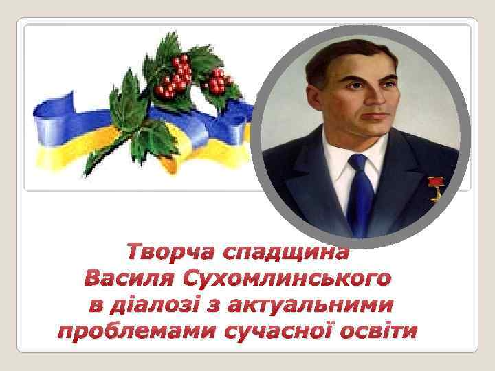 Творча спадщина Василя Сухомлинського в діалозі з актуальними проблемами сучасної освіти 