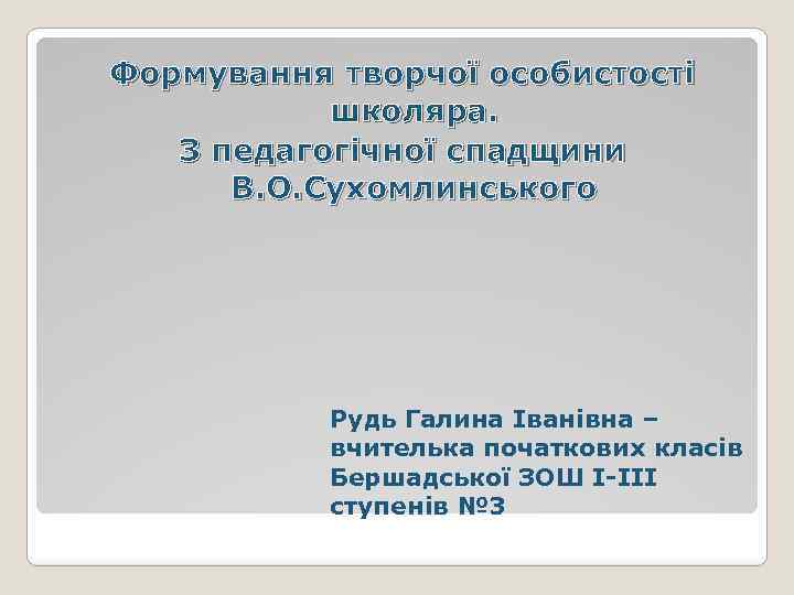 Формування творчої особистості школяра. З педагогічної спадщини В. О. Сухомлинського Рудь Галина Іванівна –