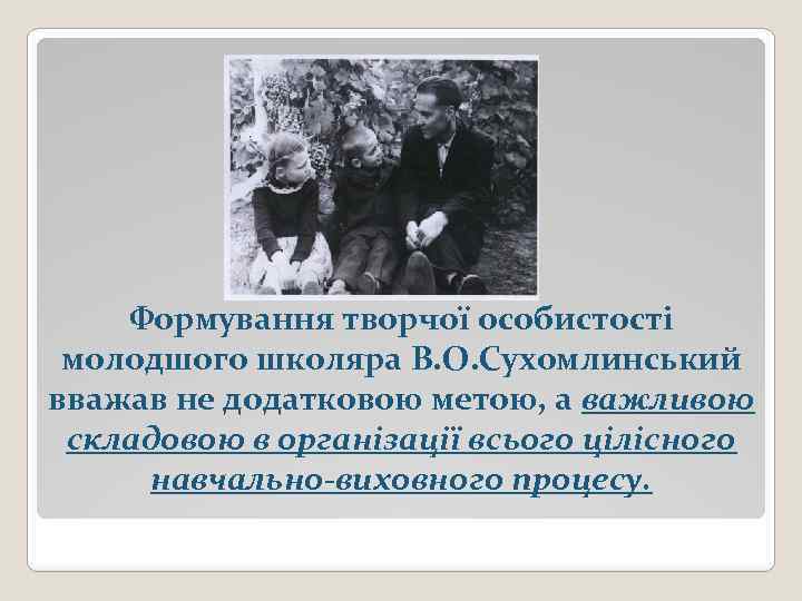 Формування творчої особистості молодшого школяра В. О. Сухомлинський вважав не додатковою метою, а важливою