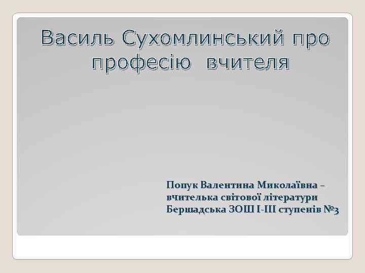 Василь Сухомлинський професію вчителя Попук Валентина Миколаївна – вчителька світової літератури Бершадська ЗОШ І-ІІІ