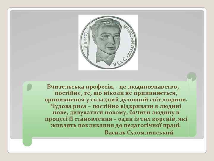 Вчительська професія, - це людинознавство, постійне, те, що ніколи не припиняється, проникнення у складний