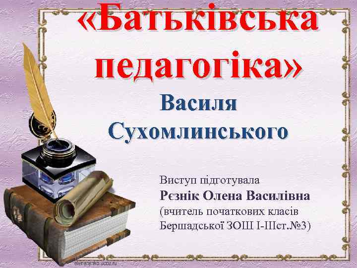  «Батьківська педагогіка» Василя Сухомлинського Виступ підготувала Рєзнік Олена Василівна (вчитель початкових класів Бершадської