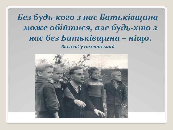 Без будь-кого з нас Батьківщина може обійтися, але будь-хто з нас без Батьківщини –
