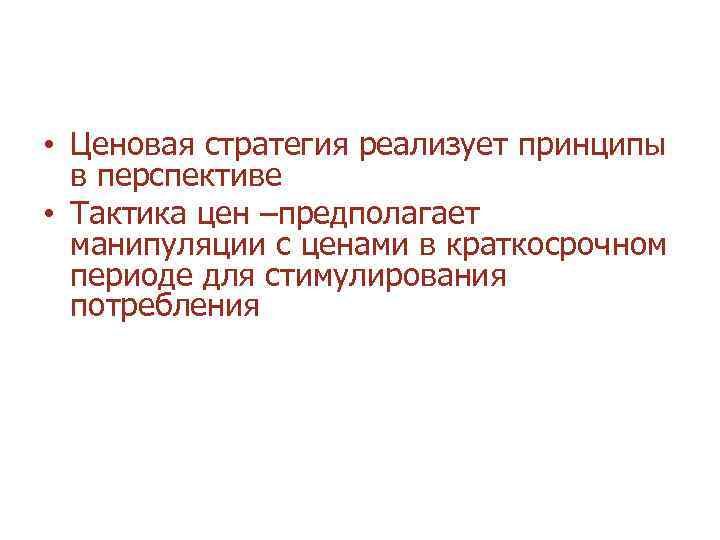  • Ценовая стратегия реализует принципы в перспективе • Тактика цен –предполагает манипуляции с