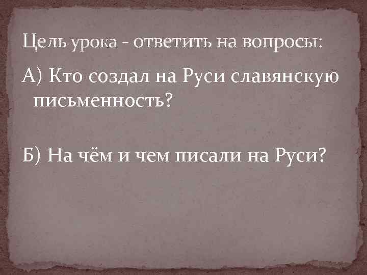 Цель урока - ответить на вопросы: А) Кто создал на Руси славянскую письменность? Б)