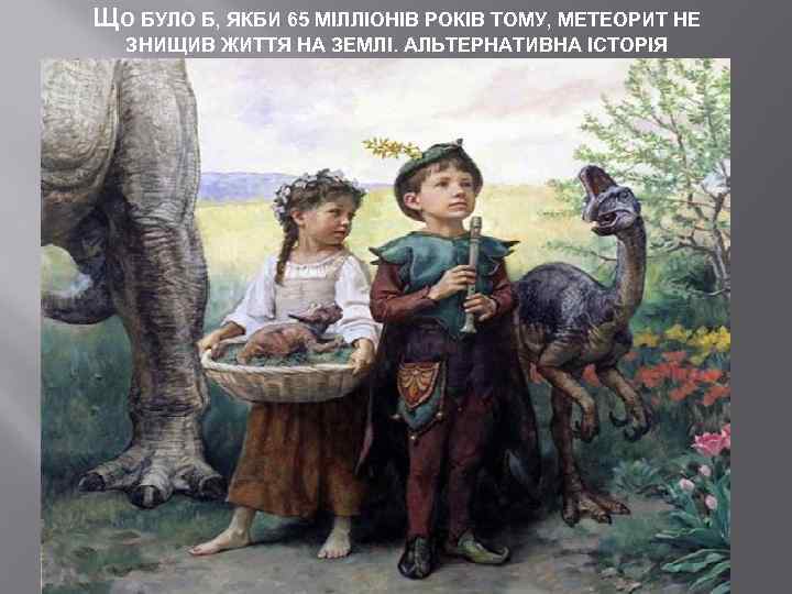 ЩО БУЛО Б, ЯКБИ 65 МІЛЛІОНІВ РОКІВ ТОМУ, МЕТЕОРИТ НЕ ЗНИЩИВ ЖИТТЯ НА ЗЕМЛІ.