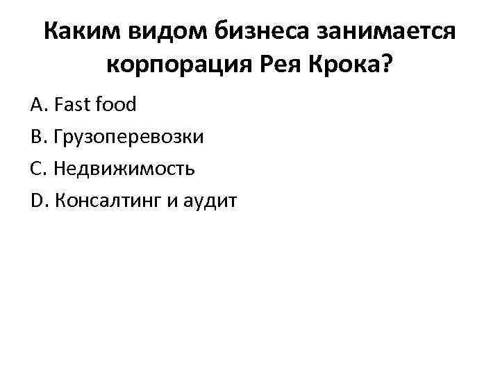 Каким видом бизнеса занимается корпорация Рея Крока? А. Fast food В. Грузоперевозки С. Недвижимость