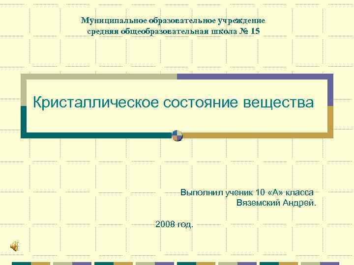 Муниципальное образовательное учреждение средняя общеобразовательная школа № 15 Кристаллическое состояние вещества Выполнил ученик 10