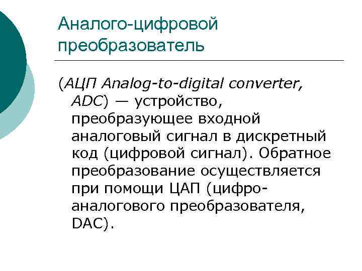 Аналого-цифровой преобразователь (АЦП Analog-to-digital converter, ADC) — устройство, преобразующее входной аналоговый сигнал в дискретный