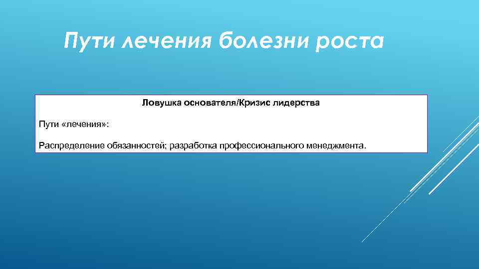 Пути лечения болезни роста Ловушка основателя/Кризис лидерства Пути «лечения» : Распределение обязанностей; разработка профессионального