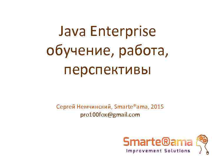 Java Enterprise обучение, работа, перспективы Сергей Немчинский, Smarte®ama, 2015 pro 100 fox@gmail. com 