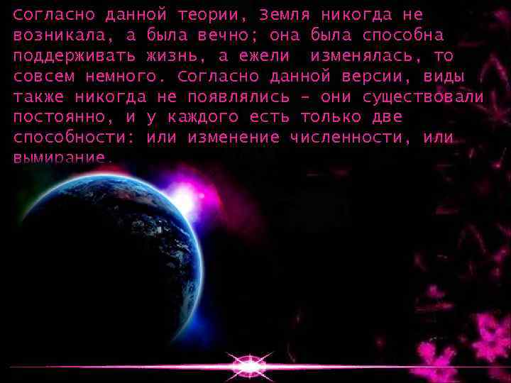 Согласно данной теории, Земля никогда не возникала, а была вечно; она была способна поддерживать